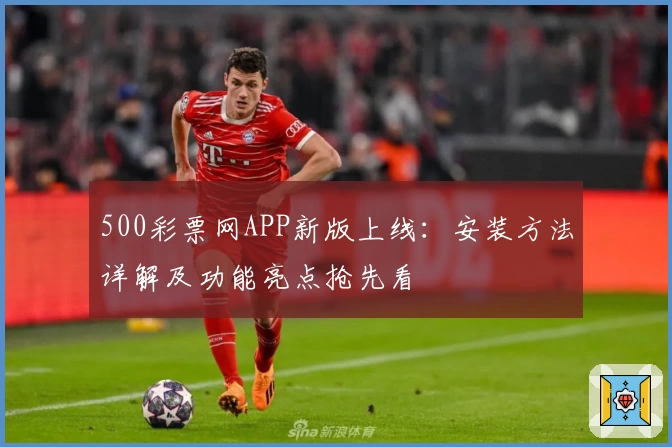 500彩票网APP新版上线：安装方法详解及功能亮点抢先看