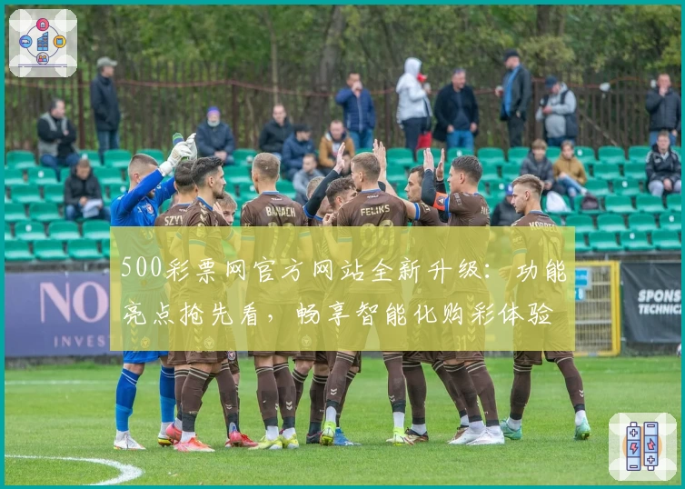 500彩票网官方网站全新升级：功能亮点抢先看，畅享智能化购彩体验