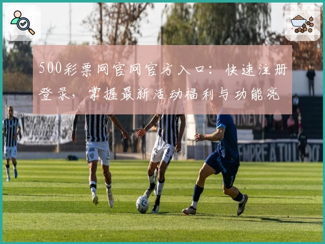 500彩票网官网官方入口：快速注册登录，掌握最新活动福利与功能亮点