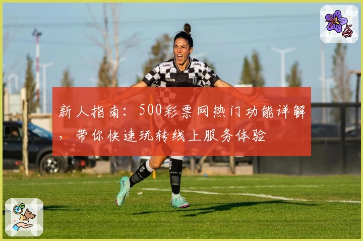 新人指南：500彩票网热门功能详解，带你快速玩转线上服务体验