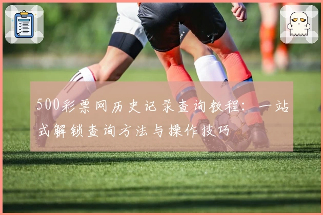 500彩票网历史记录查询教程：一站式解锁查询方法与操作技巧