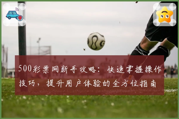 500彩票网新手攻略：快速掌握操作技巧，提升用户体验的全方位指南