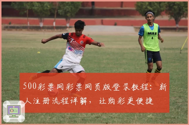 500彩票网彩票网页版登录教程:新人注册流程详解,让购彩更便捷