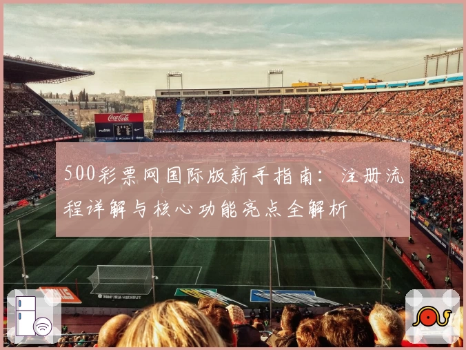 500彩票网国际版新手指南：注册流程详解与核心功能亮点全解析