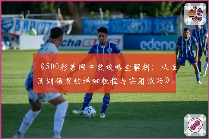 《500彩票网中奖攻略全解析：从注册到领奖的详细教程与实用技巧》