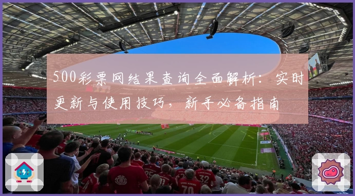 500彩票网结果查询全面解析：实时更新与使用技巧，新手必备指南