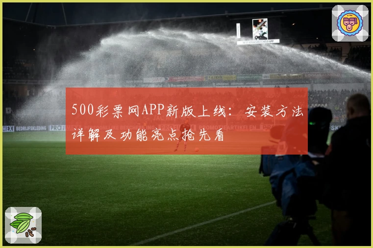 500彩票网APP新版上线：安装方法详解及功能亮点抢先看