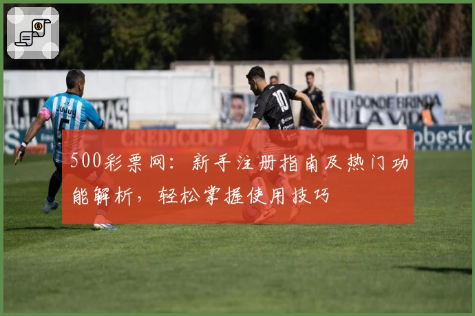 500彩票网：新手注册指南及热门功能解析，轻松掌握使用技巧