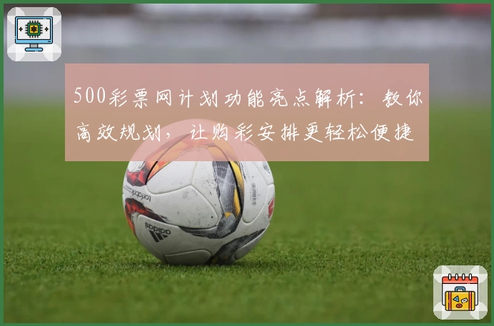 500彩票网计划功能亮点解析：教你高效规划，让购彩安排更轻松便捷
