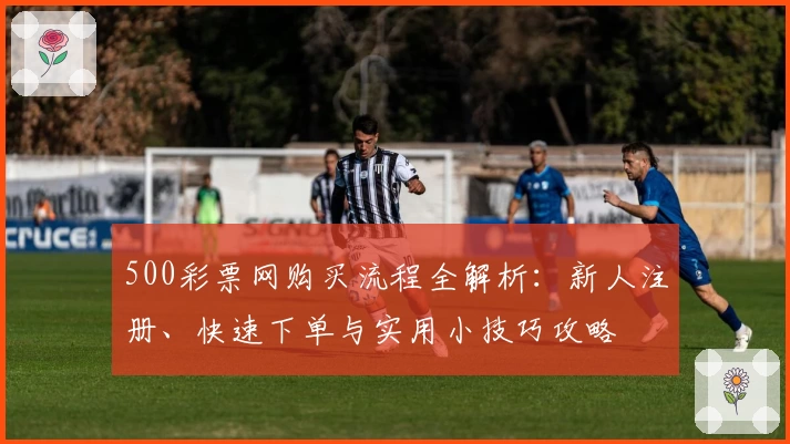 500彩票网购买流程全解析：新人注册、快速下单与实用小技巧攻略