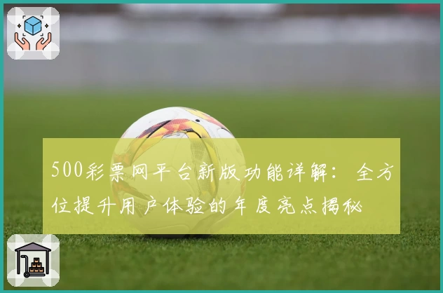 500彩票网平台新版功能详解：全方位提升用户体验的年度亮点揭秘