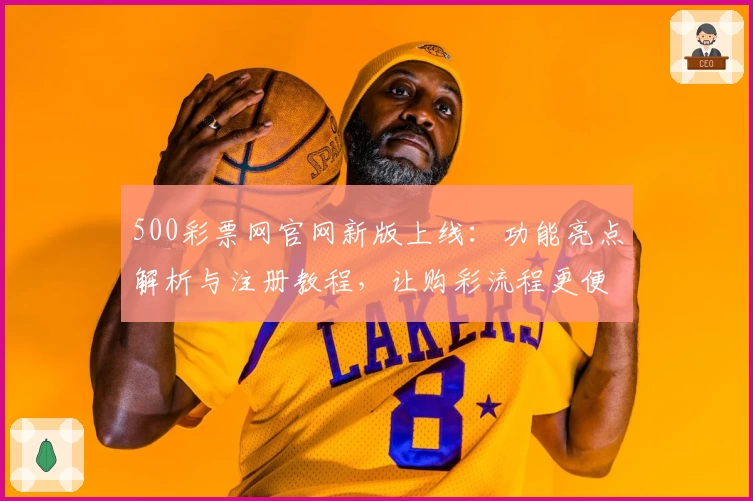 500彩票网官网新版上线：功能亮点解析与注册教程，让购彩流程更便捷