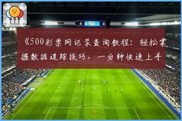 《500彩票网记录查询教程:轻松掌握数据追踪技巧,一分钟快速上手》