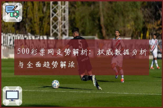500彩票网走势解析:权威数据分析与全面趋势解读
