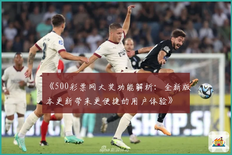 《500彩票网大奖功能解析：全新版本更新带来更便捷的用户体验》