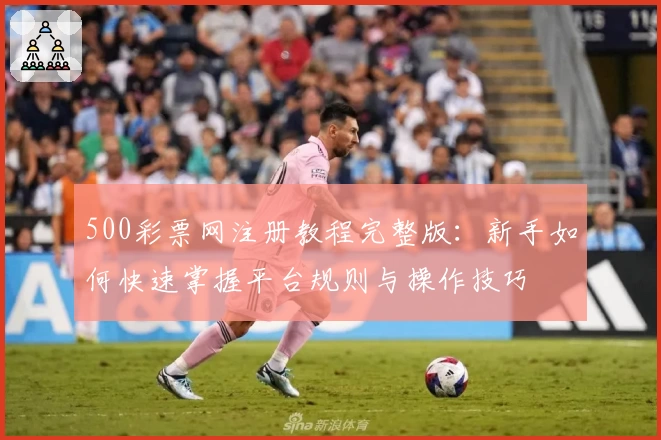 500彩票网注册教程完整版:新手如何快速掌握平台规则与操作技巧