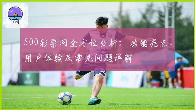 500彩票网全方位分析：功能亮点、用户体验及常见问题详解