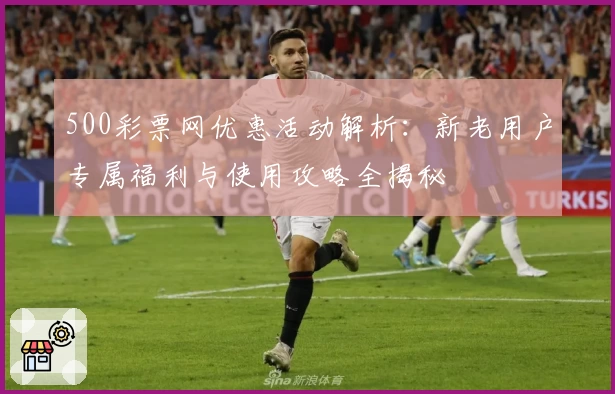 500彩票网优惠活动解析：新老用户专属福利与使用攻略全揭秘