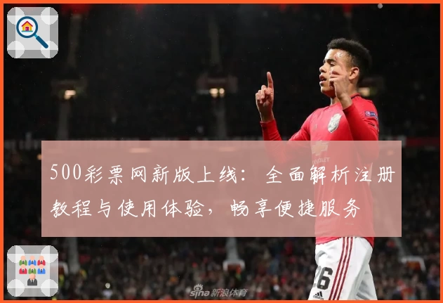 500彩票网新版上线:全面解析注册教程与使用体验,畅享便捷服务