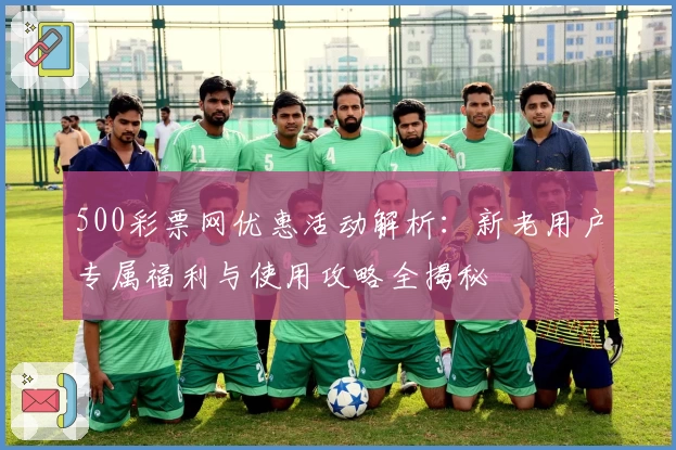 500彩票网优惠活动解析：新老用户专属福利与使用攻略全揭秘
