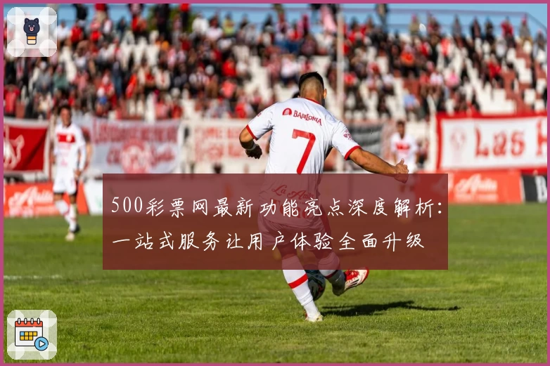 500彩票网最新功能亮点深度解析：一站式服务让用户体验全面升级