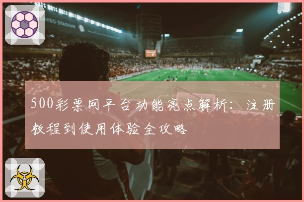 500彩票网平台功能亮点解析:注册教程到使用体验全攻略