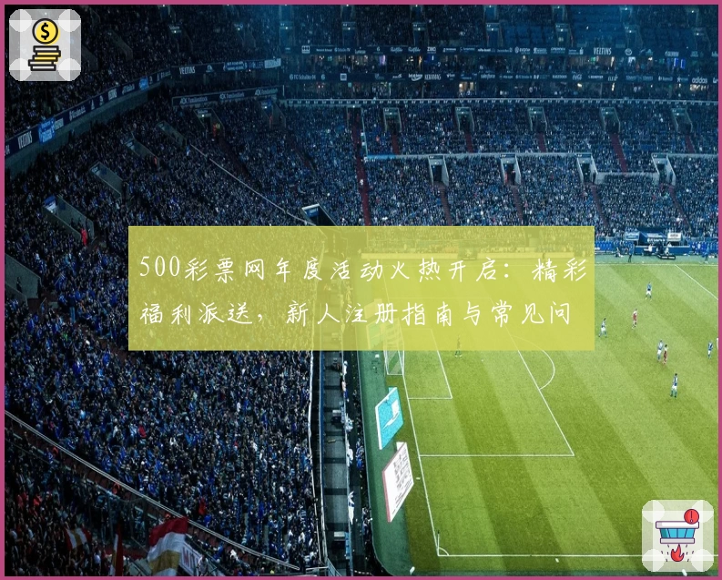 500彩票网年度活动火热开启：精彩福利派送，新人注册指南与常见问题全解析