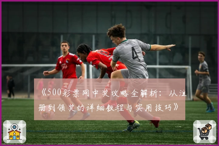 《500彩票网中奖攻略全解析：从注册到领奖的详细教程与实用技巧》