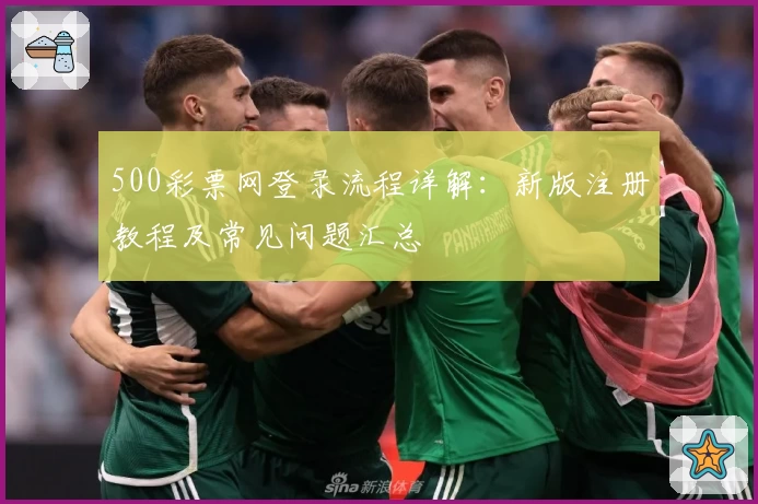 500彩票网登录流程详解:新版注册教程及常见问题汇总