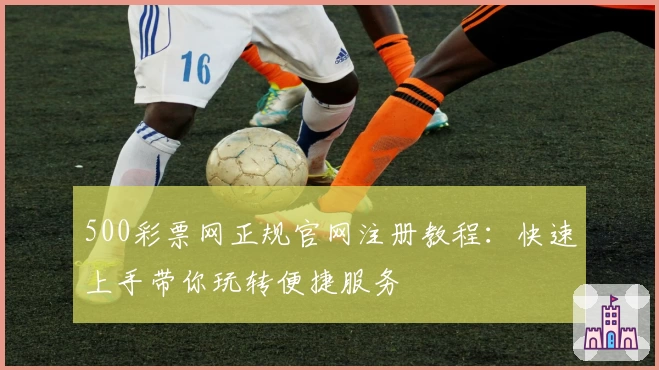 500彩票网正规官网注册教程：快速上手带你玩转便捷服务