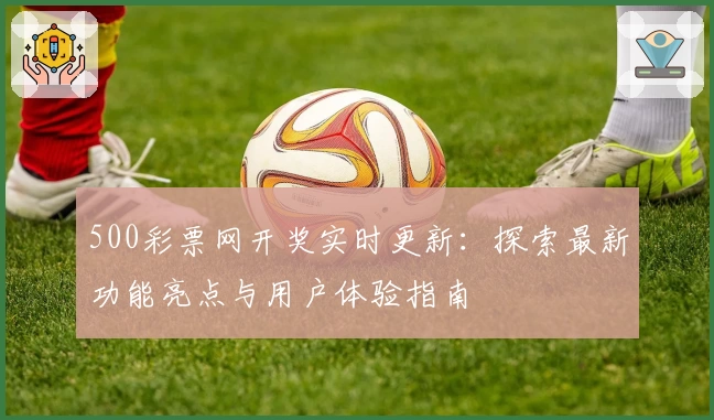 500彩票网开奖实时更新：探索最新功能亮点与用户体验指南