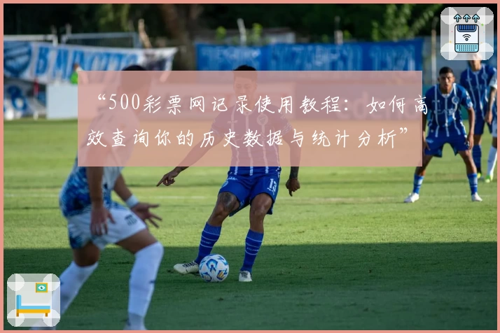 “500彩票网记录使用教程：如何高效查询你的历史数据与统计分析”