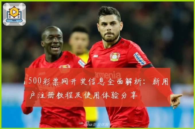500彩票网开奖信息全面解析:新用户注册教程及使用体验分享