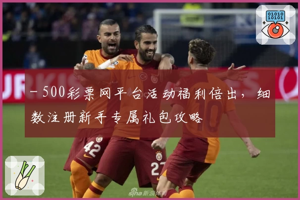 - 500彩票网平台活动福利倍出,细数注册新手专属礼包攻略