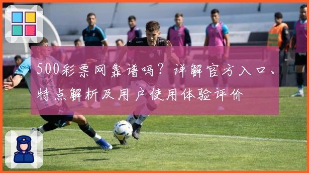 500彩票网靠谱吗？详解官方入口、特点解析及用户使用体验评价
