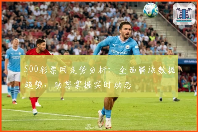 500彩票网走势分析:全面解读数据趋势,助您掌握实时动态