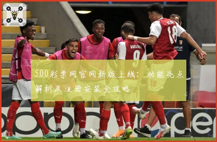 500彩票网官网新版上线：功能亮点解析及注册安装全攻略