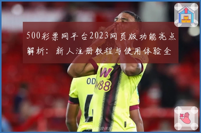 500彩票网平台2023网页版功能亮点解析：新人注册教程与使用体验全披露