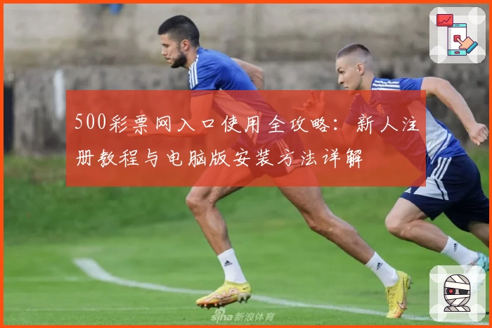 500彩票网入口使用全攻略：新人注册教程与电脑版安装方法详解