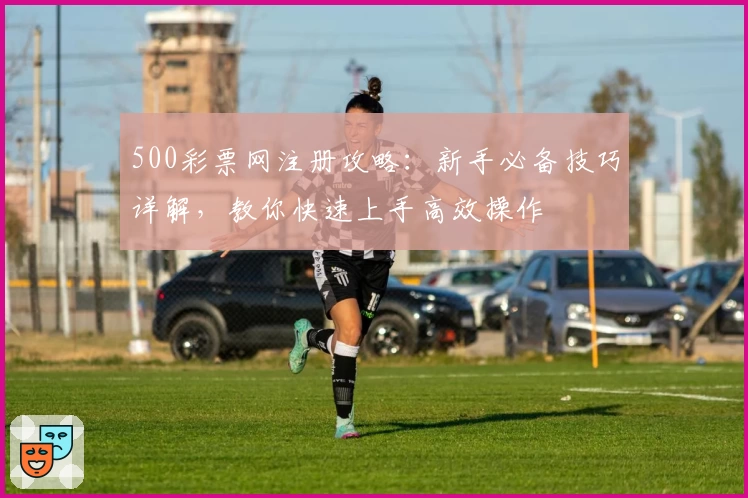 500彩票网注册攻略:新手必备技巧详解,教你快速上手高效操作