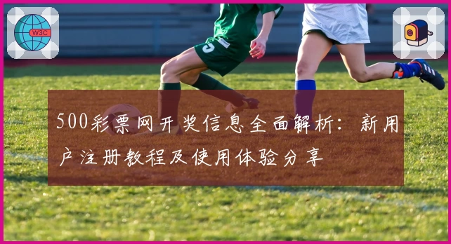 500彩票网开奖信息全面解析：新用户注册教程及使用体验分享