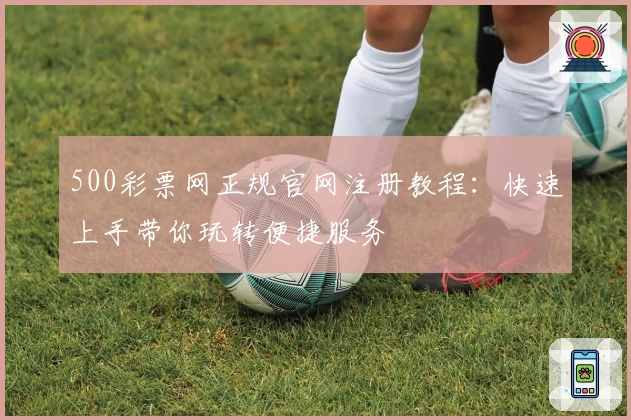 500彩票网正规官网注册教程：快速上手带你玩转便捷服务