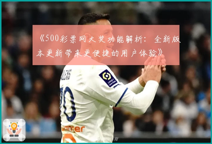 《500彩票网大奖功能解析：全新版本更新带来更便捷的用户体验》