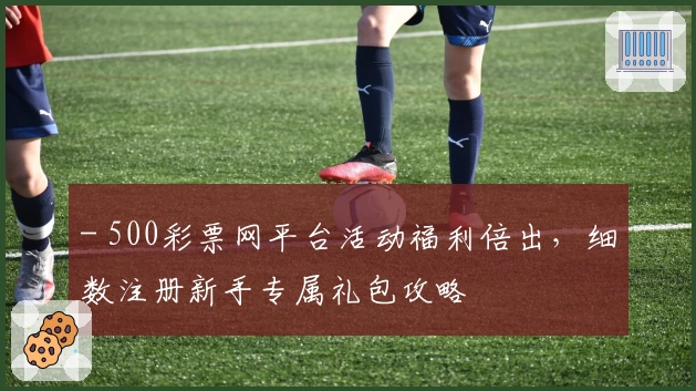 - 500彩票网平台活动福利倍出，细数注册新手专属礼包攻略