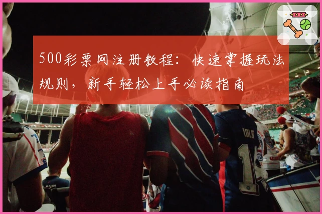 500彩票网注册教程:快速掌握玩法规则,新手轻松上手必读指南