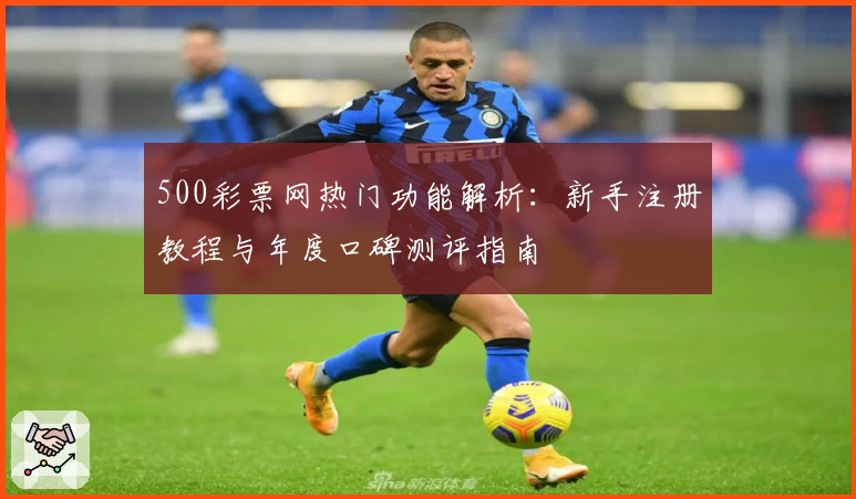 500彩票网热门功能解析:新手注册教程与年度口碑测评指南