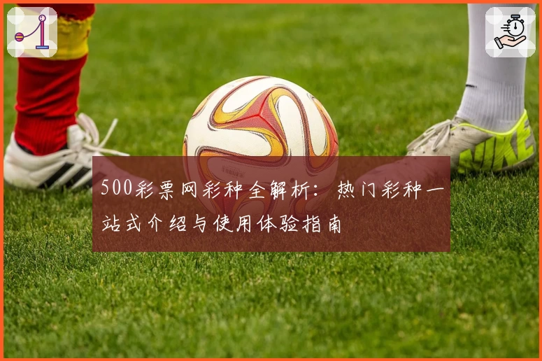 500彩票网彩种全解析:热门彩种一站式介绍与使用体验指南