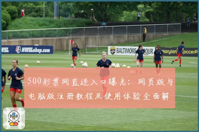 500彩票网直连入口曝光：网页版与电脑版注册教程及使用体验全面解析